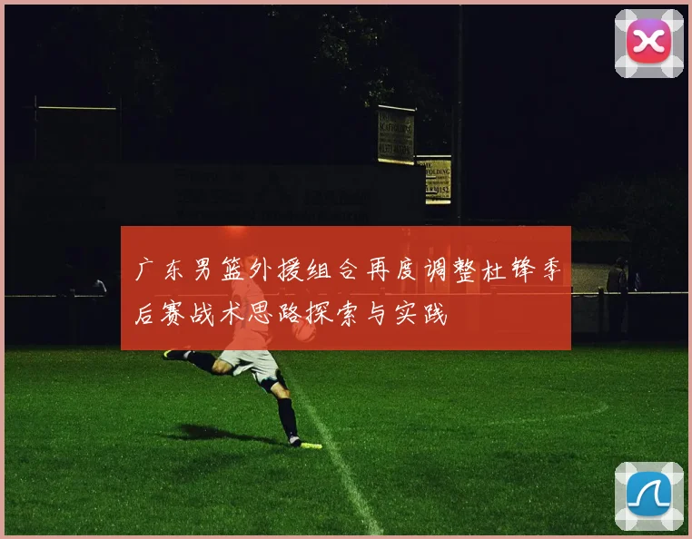 广东男篮外援组合再度调整杜锋季后赛战术思路探索与实践