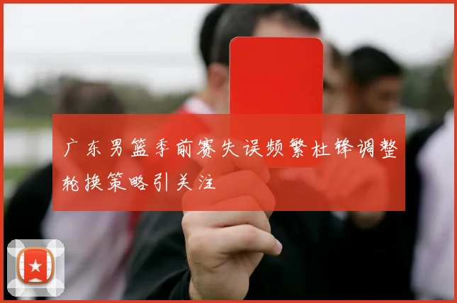 广东男篮季前赛失误频繁杜锋调整轮换策略引关注